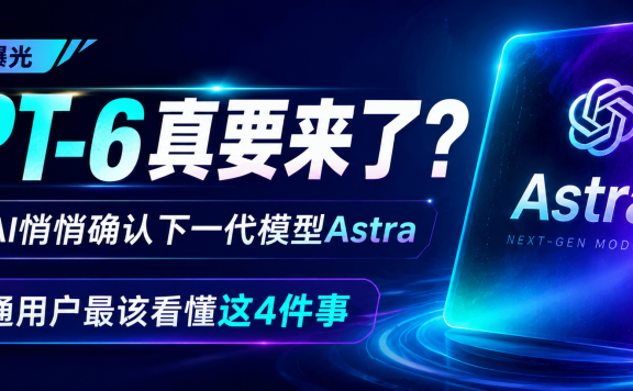 GPT-6真要来了?OpenAI下一代模型Astra曝光,普通用户先看懂这4件事