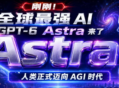 刚刚!全球最强 AI GPT-6 Astra 来了,人类正式迈向 AGI 时代