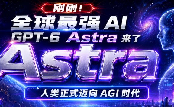 刚刚！全球最强 AI GPT-6 Astra 来了，人类正式迈向 AGI 时代