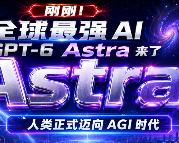 刚刚！全球最强 AI GPT-6 Astra 来了，人类正式迈向 AGI 时代